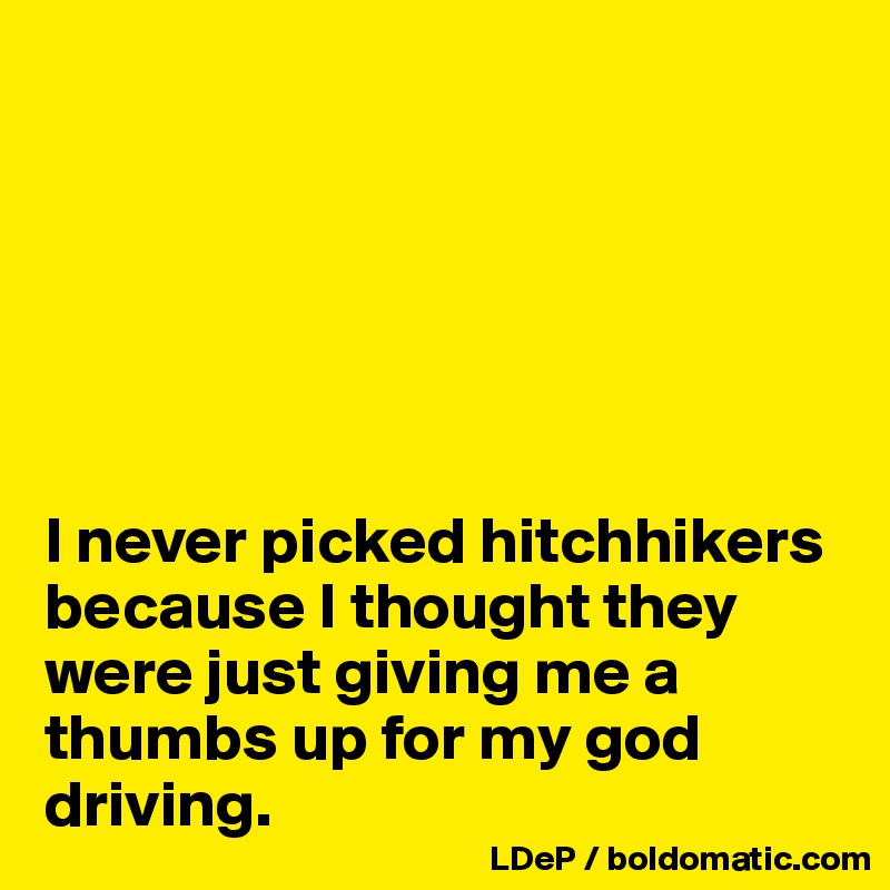 






I never picked hitchhikers because I thought they were just giving me a thumbs up for my god driving. 