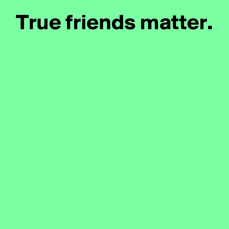  True friends matter.






