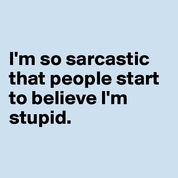 

I'm so sarcastic  that people start to believe I'm stupid. 

