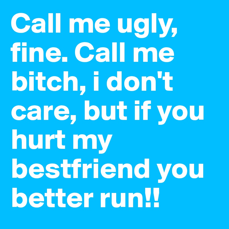 Call me ugly, fine. Call me bitch, i don't care, but if you hurt my bestfriend you better run!!