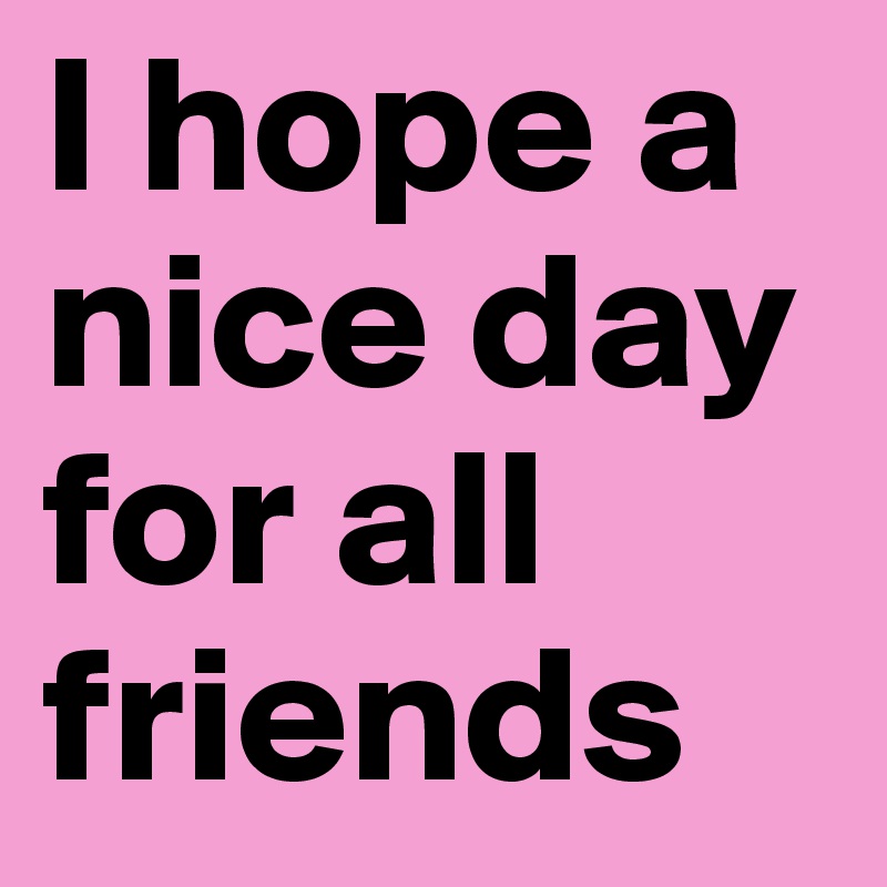 I hope a nice day for all friends