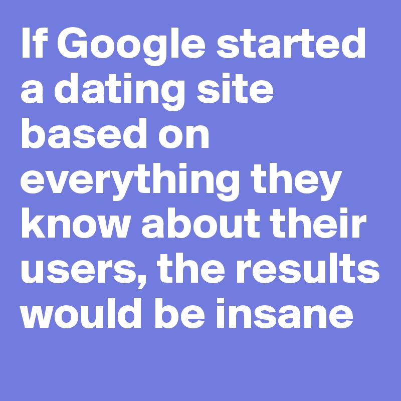If Google started a dating site based on everything they know about their users, the results would be insane