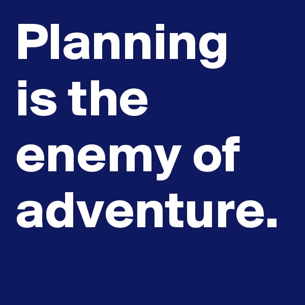 Planning is the enemy of adventure.