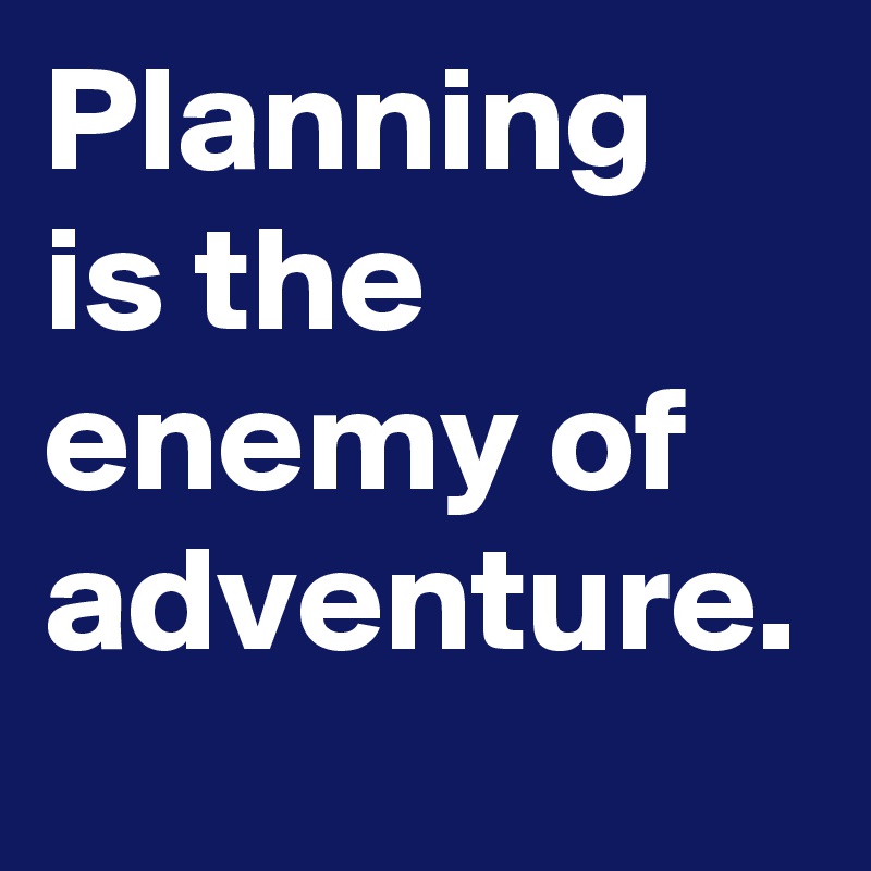 Planning is the enemy of adventure.