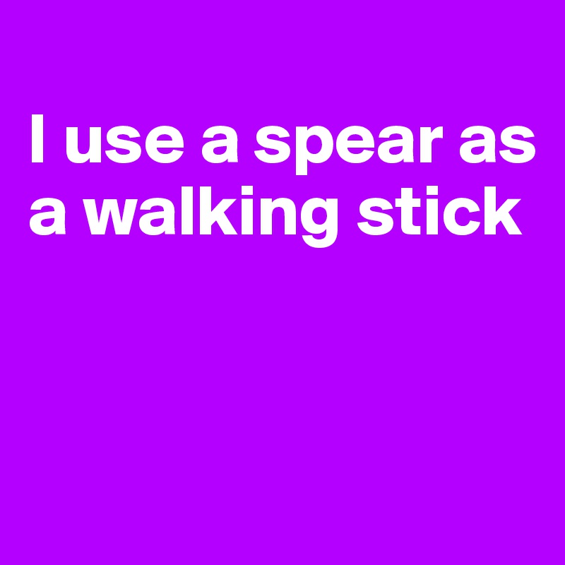 
I use a spear as a walking stick



