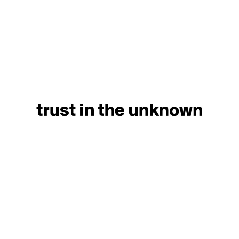 




       trust in the unknown 





