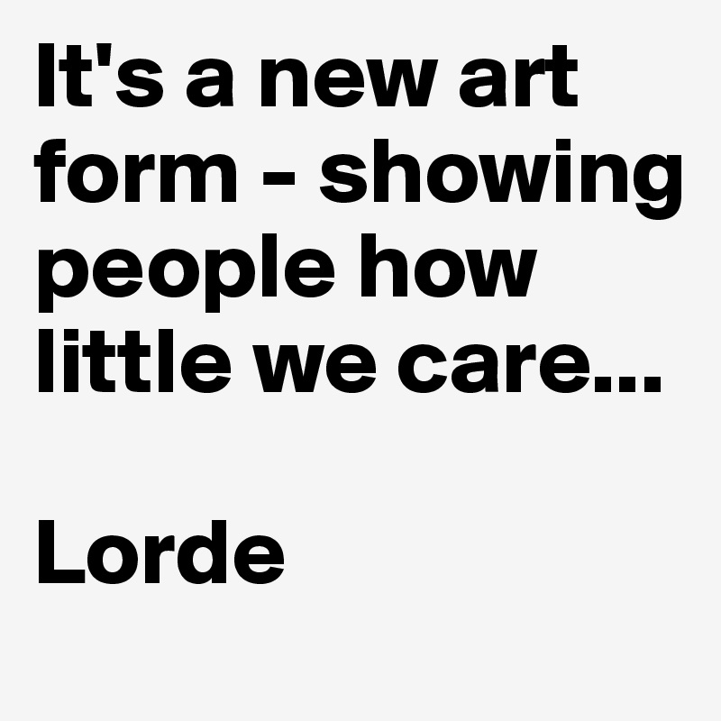 It's a new art form - showing people how little we care...

Lorde