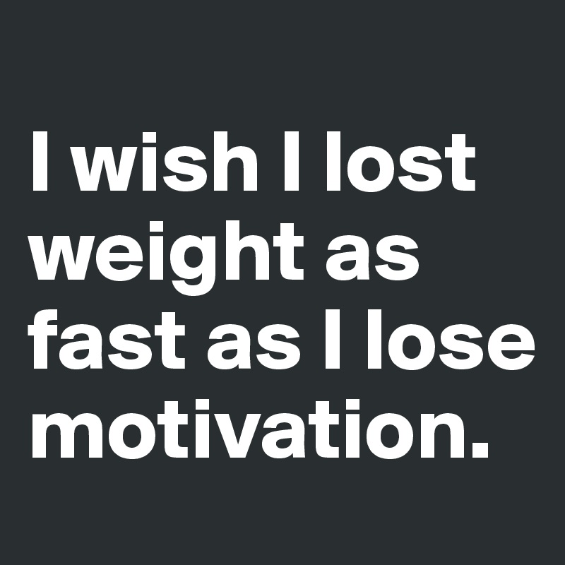 
I wish I lost weight as fast as I lose motivation. 
