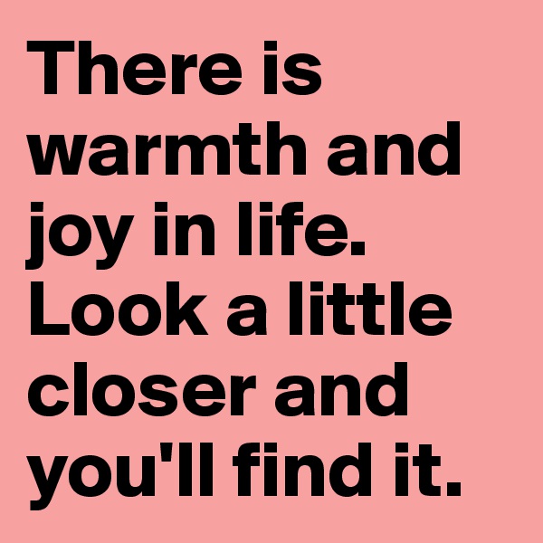 There is warmth and joy in life. Look a little closer and you'll find it.