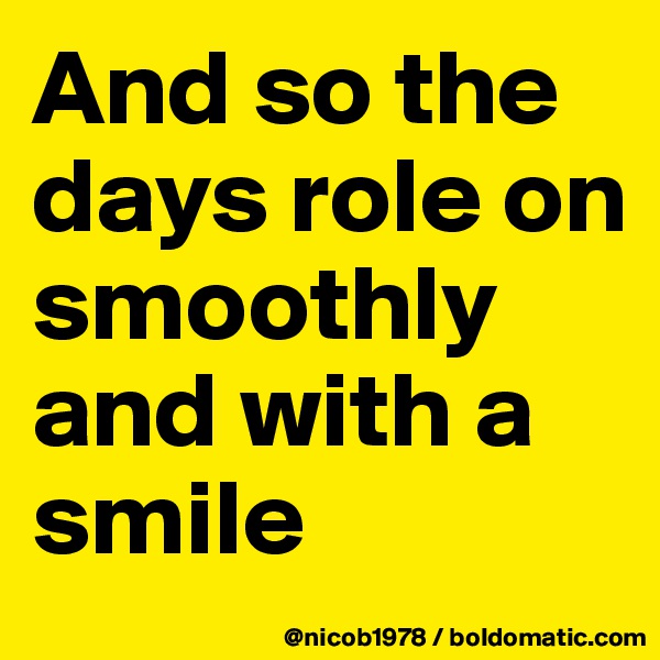 And so the days role on smoothly and with a smile