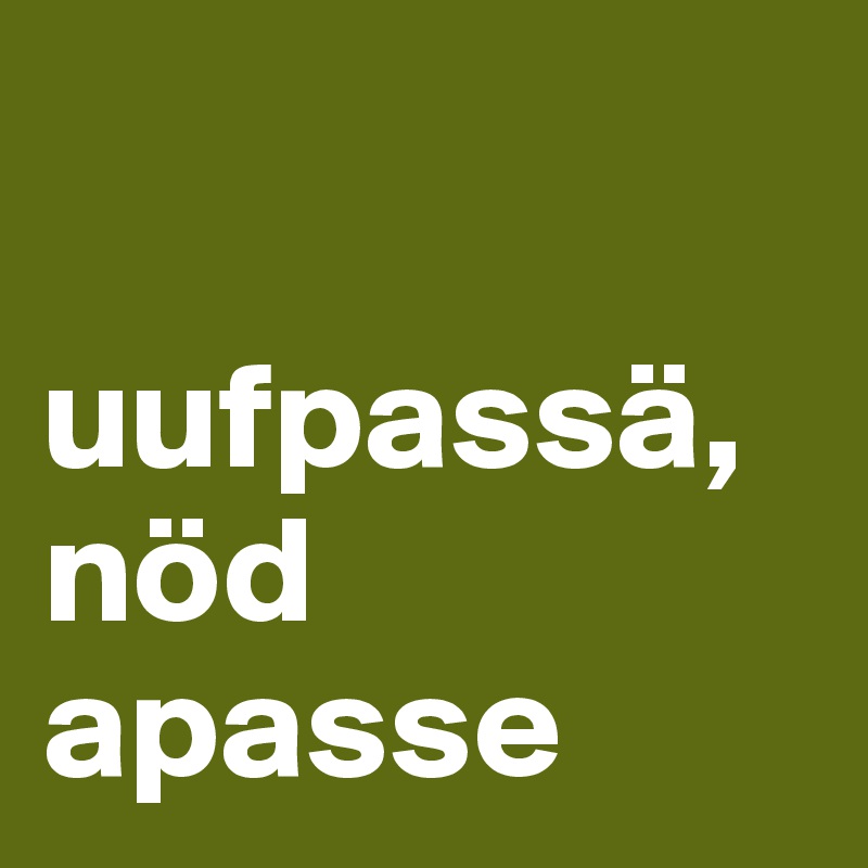 

uufpassä, nöd apasse