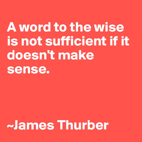 
A word to the wise is not sufficient if it doesn't make sense.  



~James Thurber 