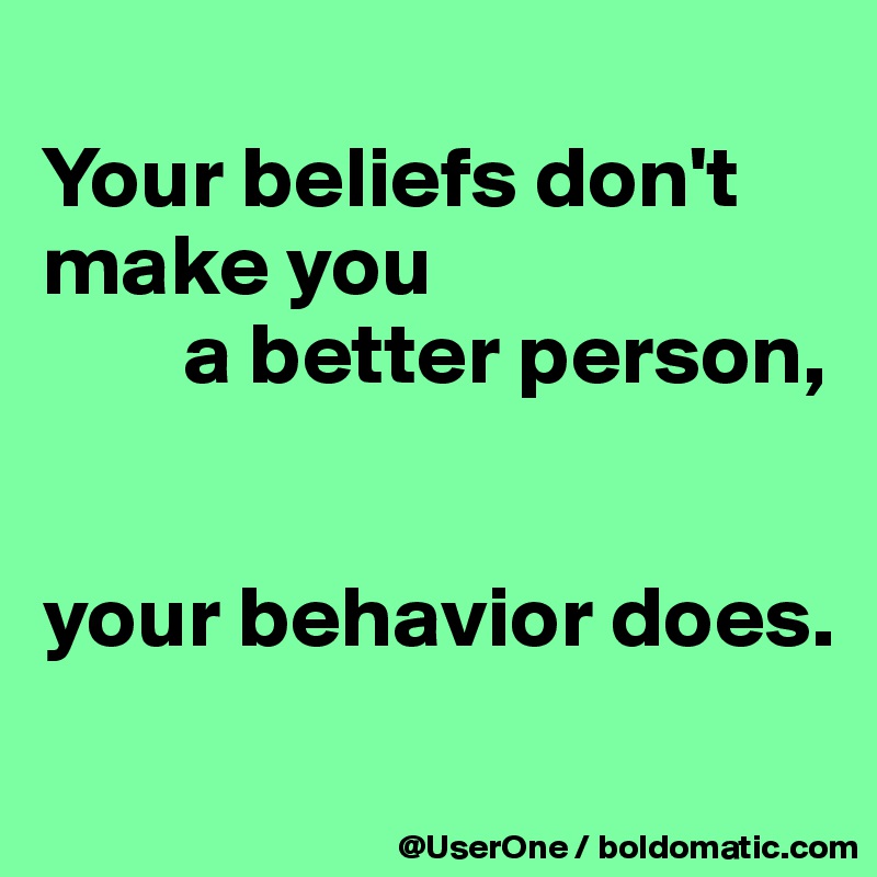
Your beliefs don't make you
        a better person,


your behavior does.
