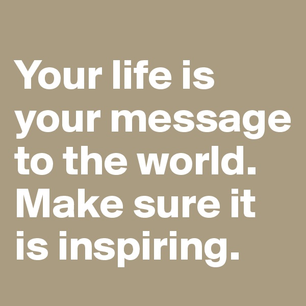 
Your life is your message to the world. Make sure it is inspiring.