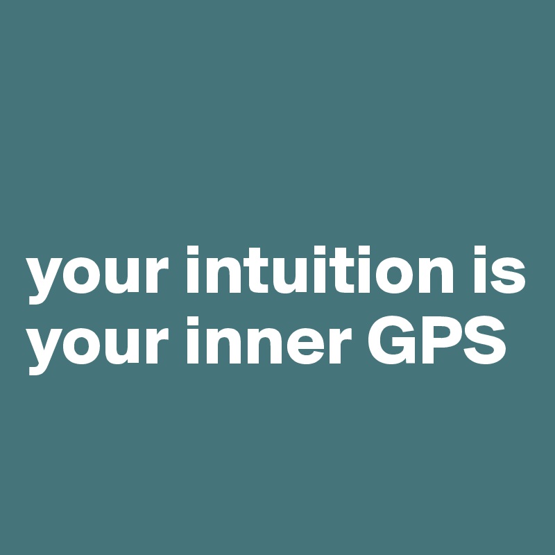 


your intuition is your inner GPS
