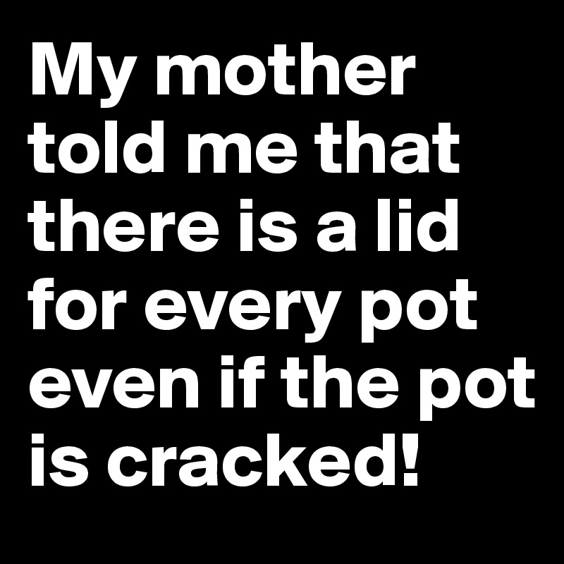My mother told me that there is a lid for every pot even if the pot is cracked!