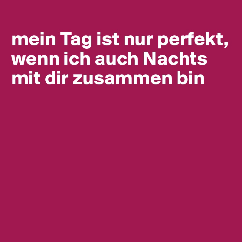 
mein Tag ist nur perfekt, 
wenn ich auch Nachts mit dir zusammen bin






