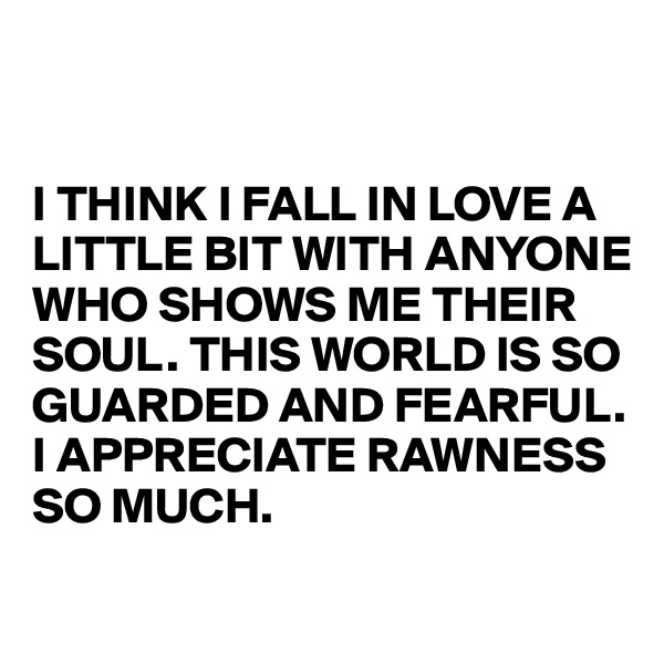 


I THINK I FALL IN LOVE A LITTLE BIT WITH ANYONE 
WHO SHOWS ME THEIR SOUL. THIS WORLD IS SO GUARDED AND FEARFUL. I APPRECIATE RAWNESS SO MUCH.
