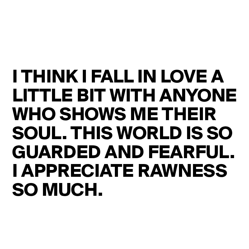 


I THINK I FALL IN LOVE A LITTLE BIT WITH ANYONE 
WHO SHOWS ME THEIR SOUL. THIS WORLD IS SO GUARDED AND FEARFUL. I APPRECIATE RAWNESS SO MUCH.
