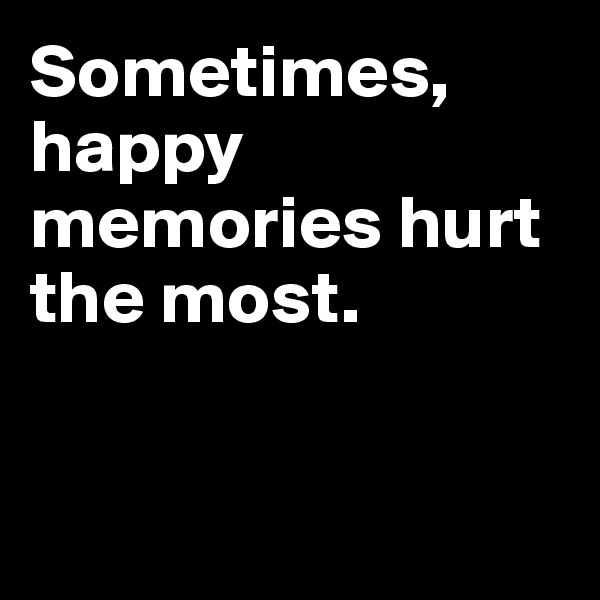 Sometimes, 
happy memories hurt the most. 



