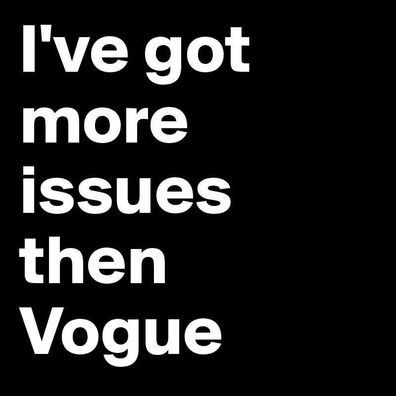 I've got
more
issues
then
Vogue