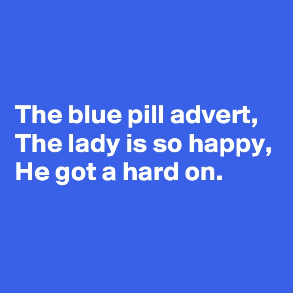 


The blue pill advert,
The lady is so happy,
He got a hard on.


