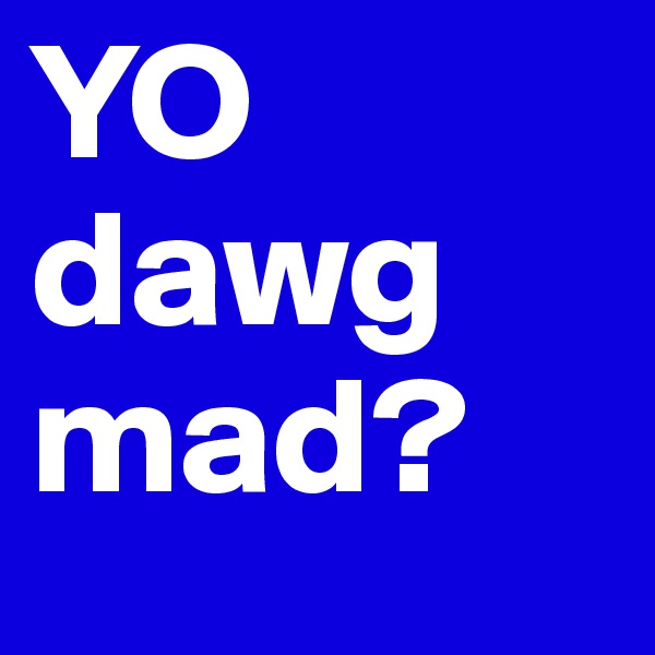 YO
dawg
mad?