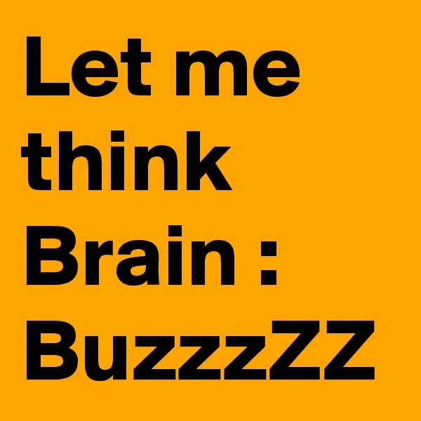 Let me think
Brain : BuzzzZZ