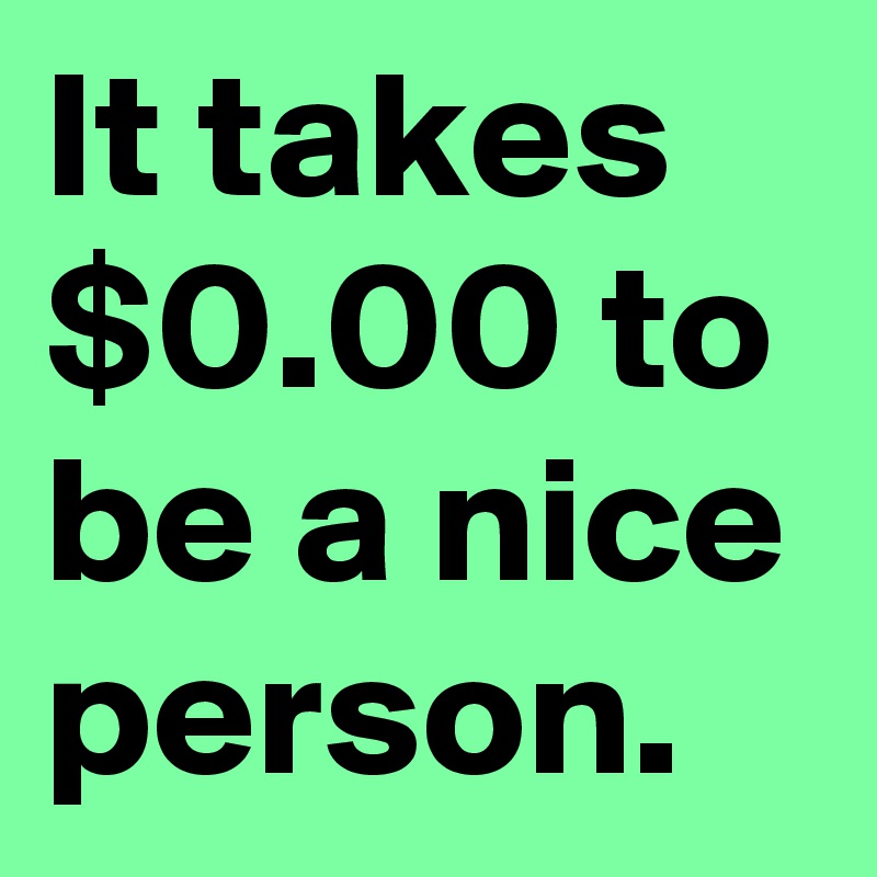 It takes $0.00 to be a nice person.