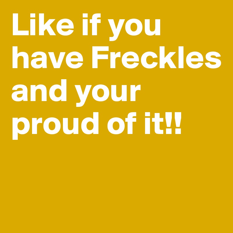 Like if you have Freckles and your proud of it!! 

