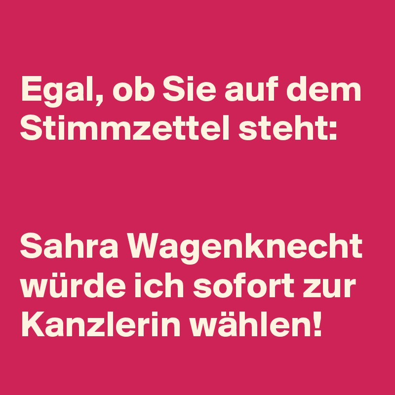 Egal, ob Sie auf dem Stimmzettel steht:

 
Sahra Wagenknecht würde ich sofort zur Kanzlerin wählen!
