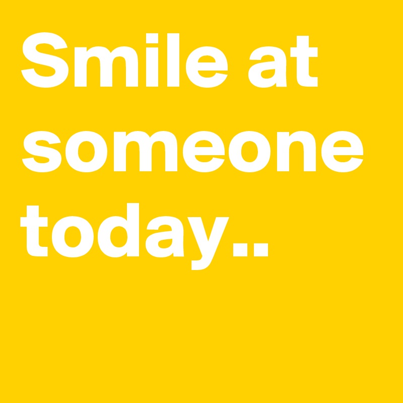 Smile at someone today..