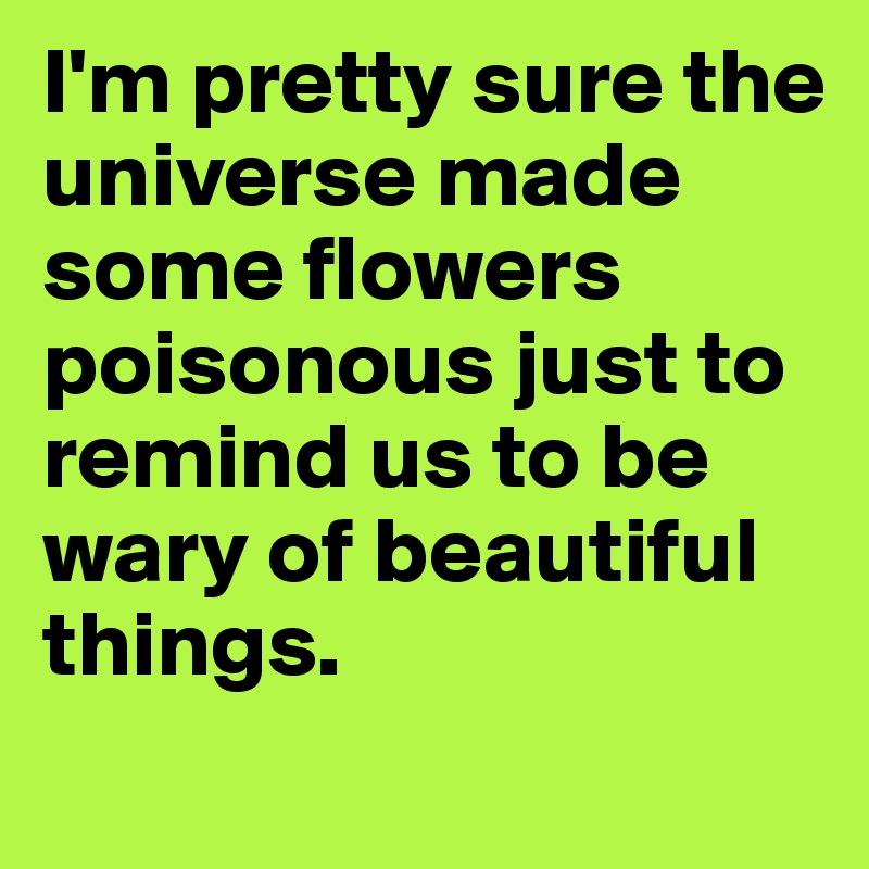 I'm pretty sure the universe made some flowers poisonous just to remind us to be wary of beautiful things. 
