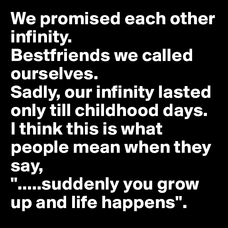 We promised each other infinity. 
Bestfriends we called ourselves. 
Sadly, our infinity lasted only till childhood days. 
I think this is what people mean when they say,
".....suddenly you grow up and life happens". 