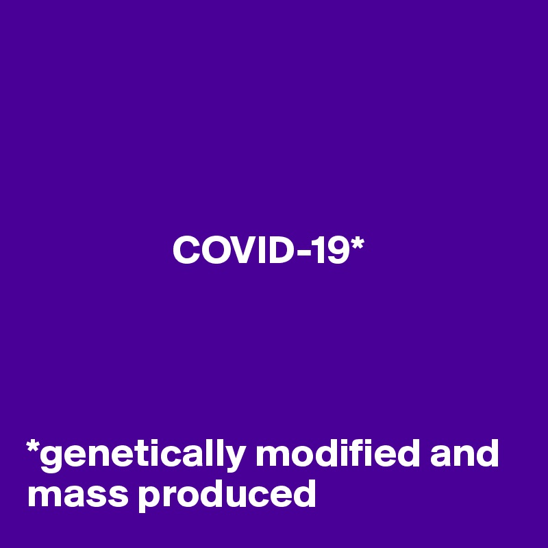 




                  COVID-19*




*genetically modified and mass produced