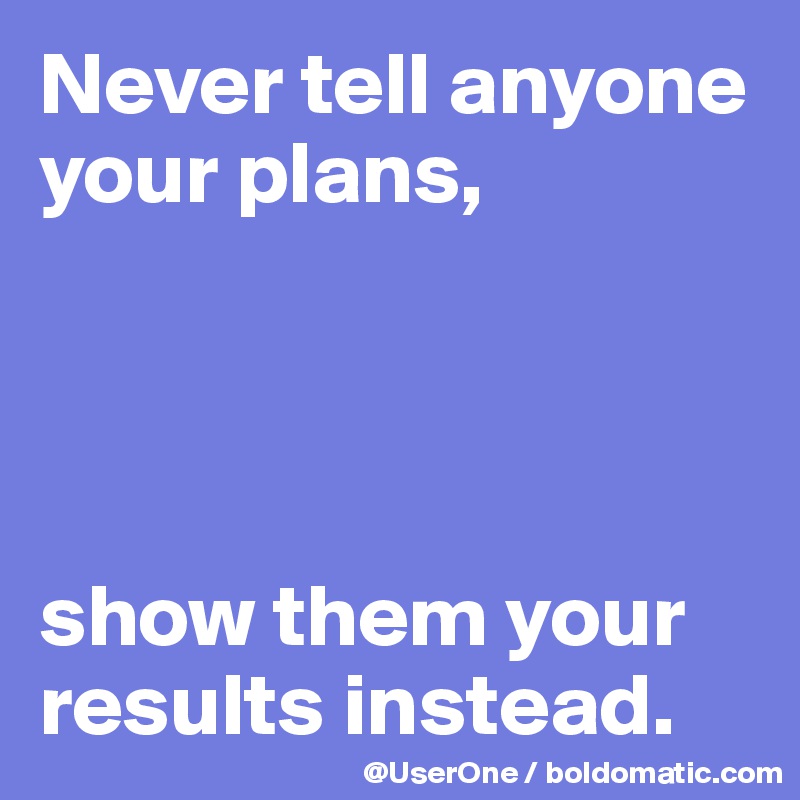 Never tell anyone your plans,




show them your results instead.