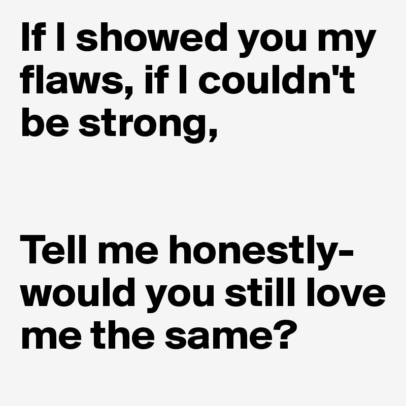 If I showed you my flaws, if I couldn't be strong,


Tell me honestly- would you still love me the same?