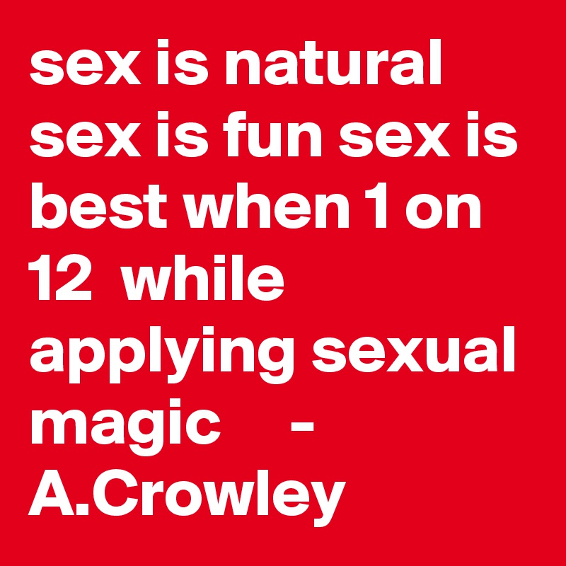 sex is natural sex is fun sex is best when 1 on 12  while applying sexual magic     - A.Crowley  