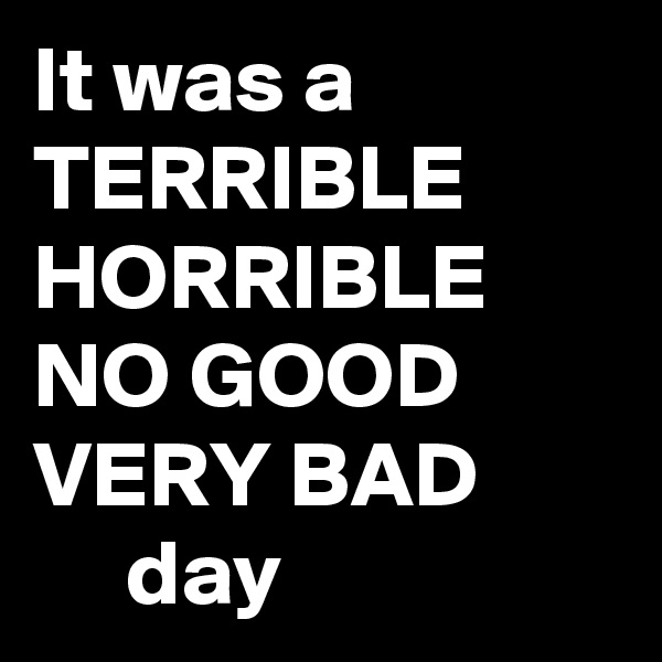 It was a TERRIBLE
HORRIBLE
NO GOOD
VERY BAD
     day