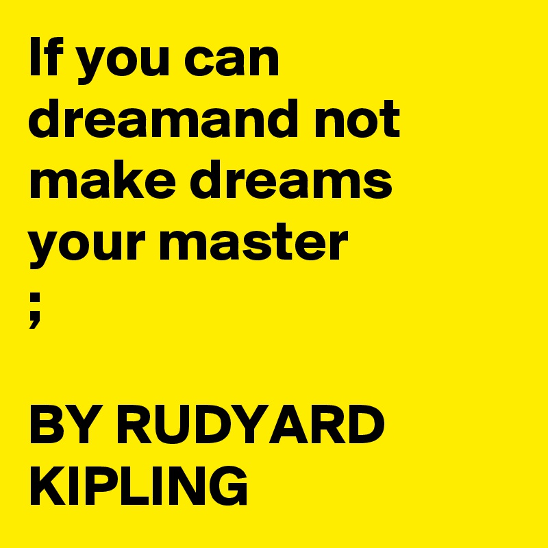 If you can dreamand not make dreams your master
;
  
BY RUDYARD KIPLING 