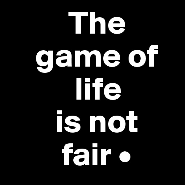          The
    game of
          life
       is not
        fair •