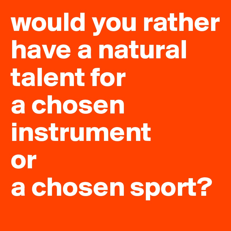 would you rather have a natural talent for
a chosen instrument
or
a chosen sport?