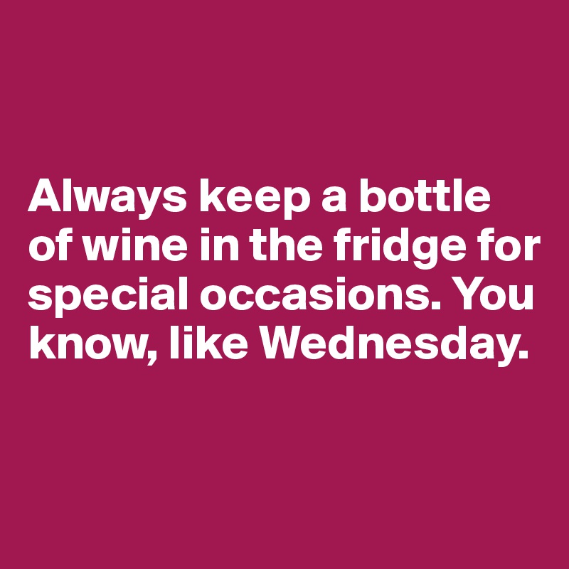 


Always keep a bottle of wine in the fridge for special occasions. You know, like Wednesday.


