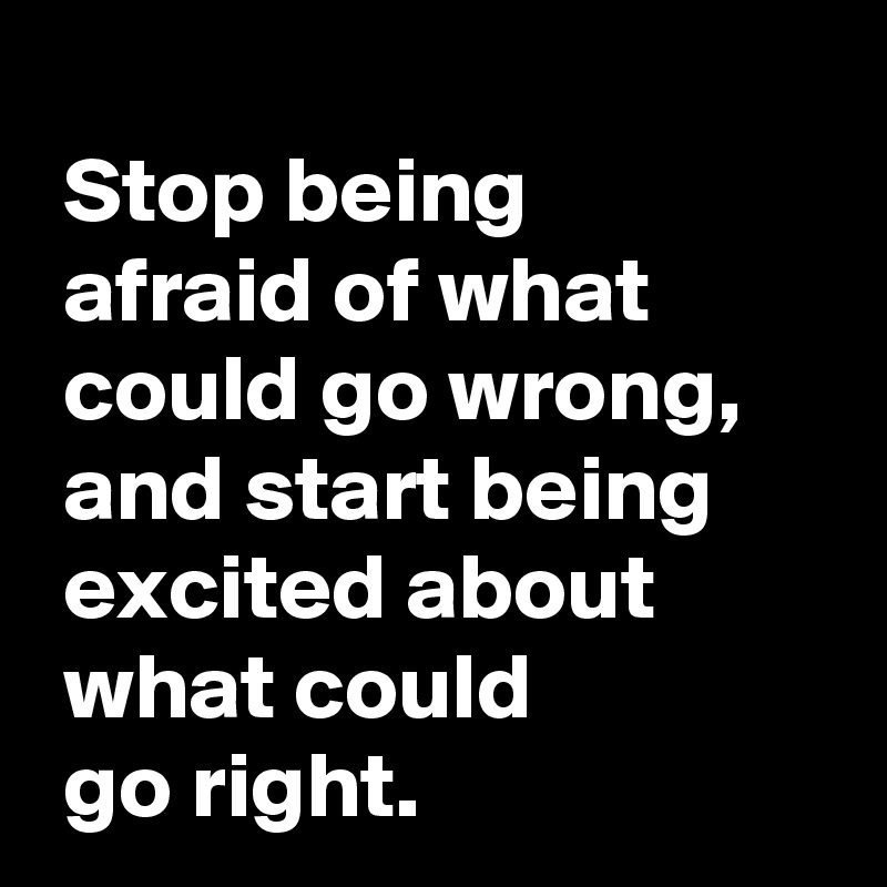 Stop being afraid of what could go wrong, and start being excited about ...