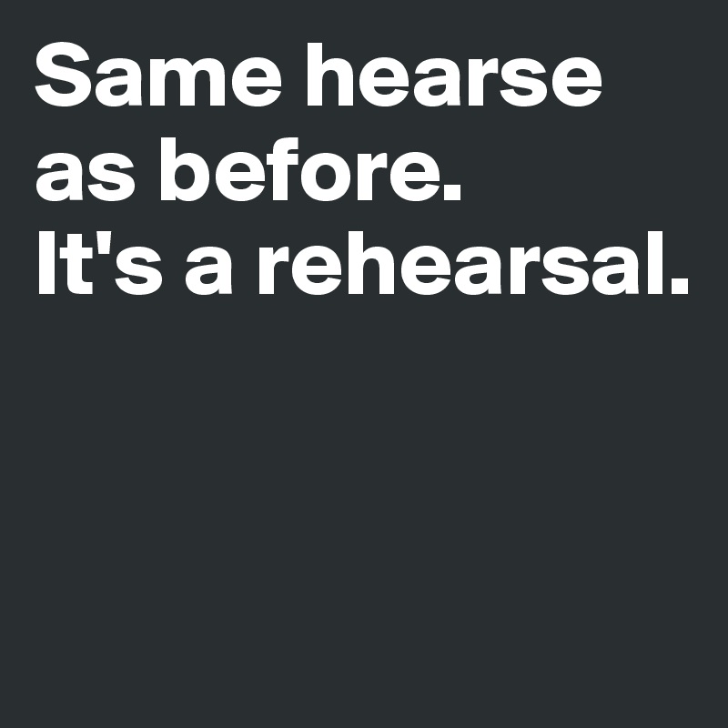 Same hearse as before. 
It's a rehearsal.


