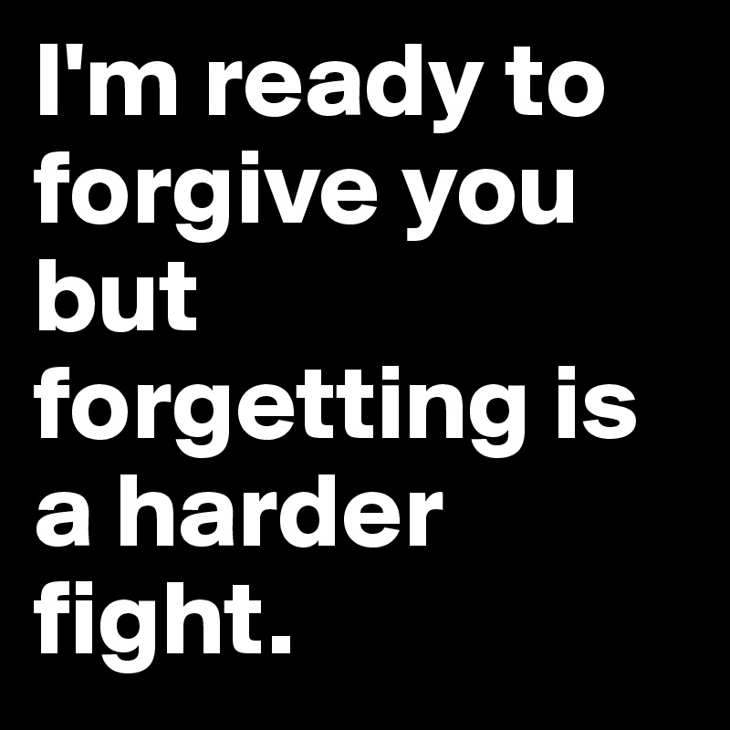 I'm ready to forgive you but forgetting is a harder fight.