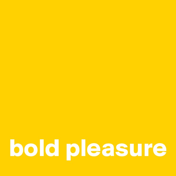 




bold pleasure