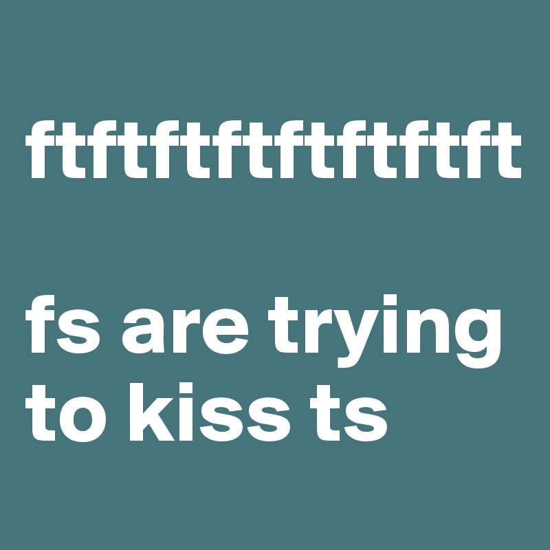 
ftftftftftftftft

fs are trying to kiss ts 