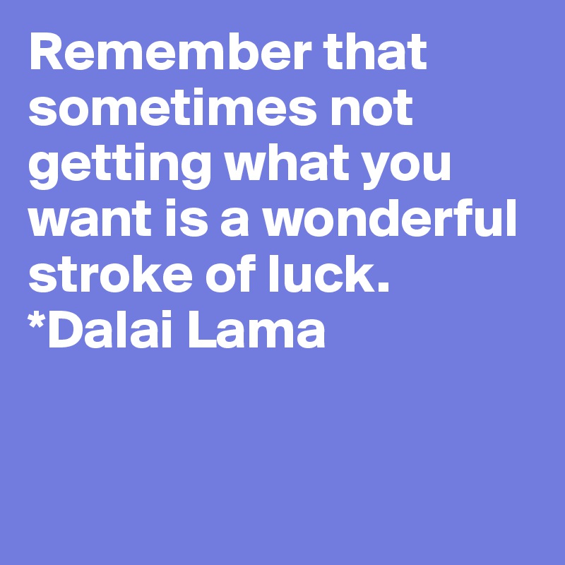 Remember that sometimes not getting what you want is a wonderful stroke of luck.  
*Dalai Lama


