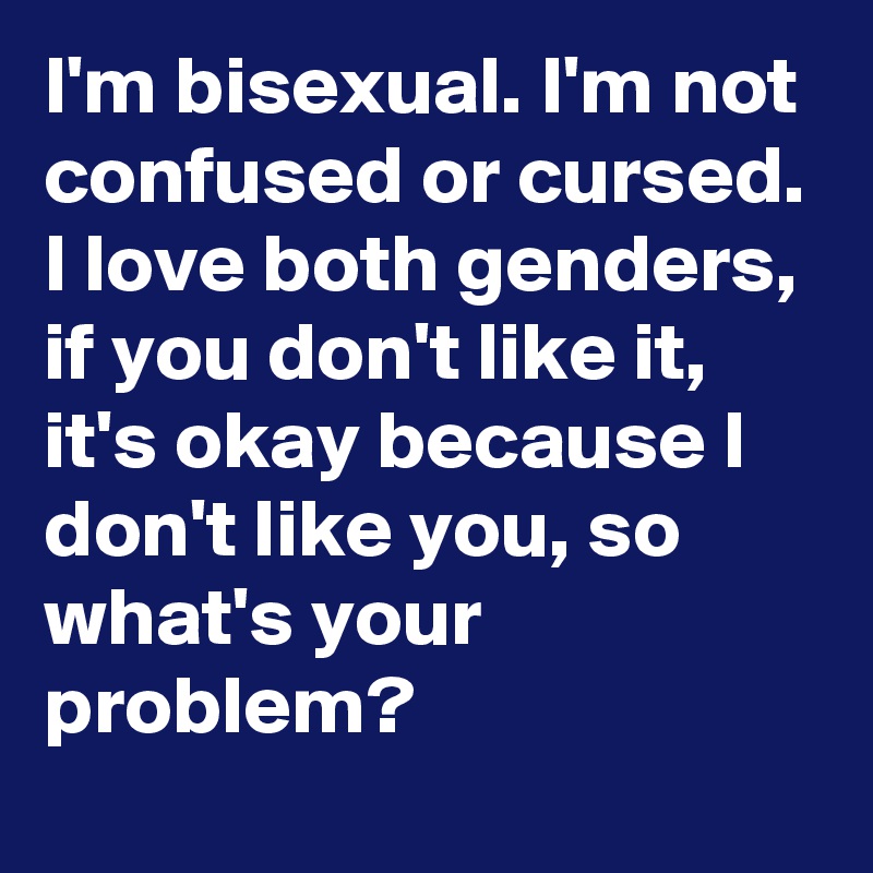 I'm bisexual. I'm not confused or cursed. I love both genders, if you don't like it, it's okay because I don't like you, so what's your problem?